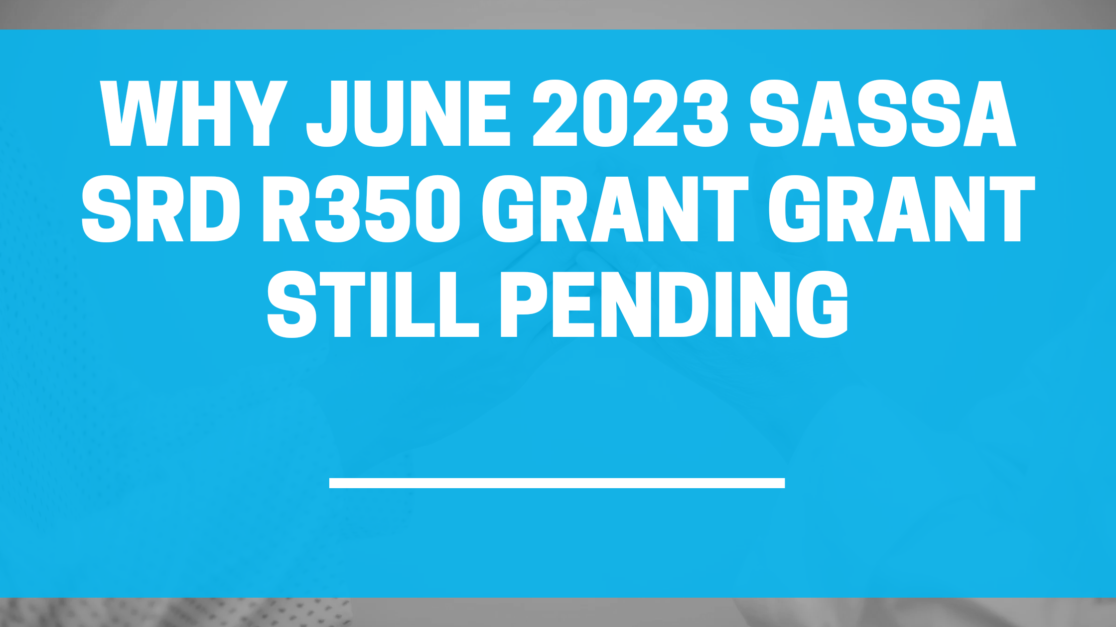 Why June 2023 SASSA SRD R350 Grant Grant Still Pending